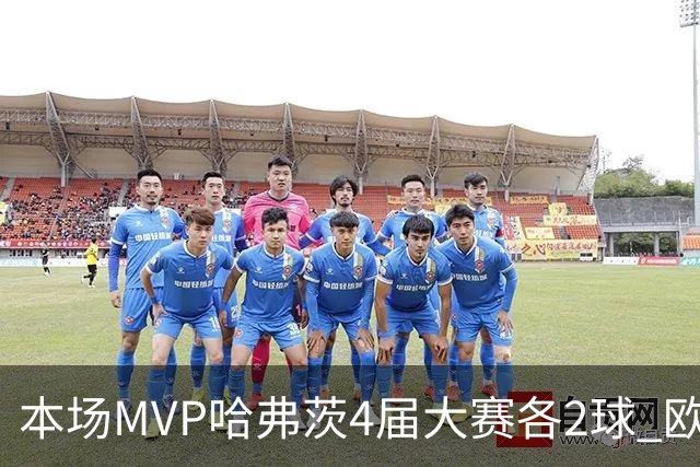本场MVP哈弗茨4届大赛各2球 欧洲球员仅逊于凯恩姆巴佩